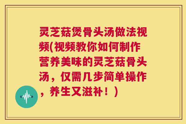 灵芝菇煲骨头汤做法视频(视频教你如何制作营养美味的灵芝菇骨头汤,仅需几步简单操作,养生又滋补!) 第1张 灵芝菇煲骨头汤做法视频(视频教你如何制作营养美味的灵芝菇骨头汤,仅需几步简单操作,养生又滋补!) 第1张