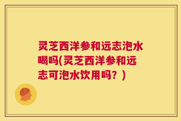 灵芝西洋参和远志泡水喝吗(灵芝西洋参和远志可泡水饮用吗?) 第1张 灵芝西洋参和远志泡水喝吗(灵芝西洋参和远志可泡水饮用吗?) 第1张