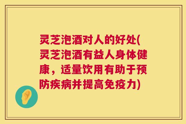 灵芝泡酒对人的好处(灵芝泡酒有益人身体健康,适量饮用有助于预防疾病并提高免疫力) 第1张 灵芝泡酒对人的好处(灵芝泡酒有益人身体健康,适量饮用有助于预防疾病并提高免疫力) 第1张