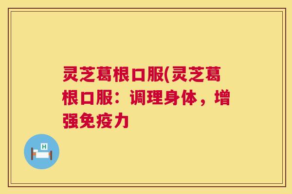 灵芝葛根口服(灵芝葛根口服：调理身体，增强免疫力  第1张