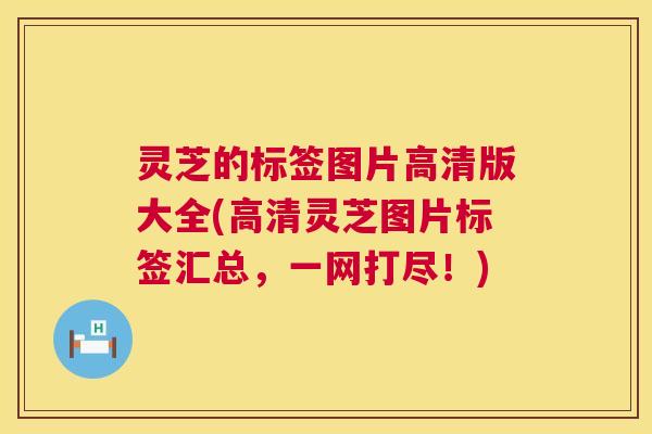灵芝的标签图片高清版大全(高清灵芝图片标签汇总,一网打尽!) 第1张 灵芝的标签图片高清版大全(高清灵芝图片标签汇总,一网打尽!) 第1张