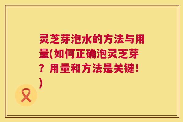 灵芝芽泡水的方法与用量(如何正确泡灵芝芽？用量和方法是关键！)  第1张