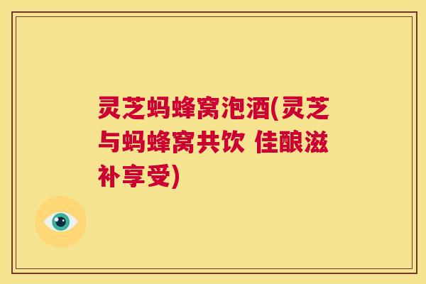 灵芝蚂蜂窝泡酒(灵芝与蚂蜂窝共饮 佳酿滋补享受) 第1张 灵芝蚂蜂窝泡酒(灵芝与蚂蜂窝共饮 佳酿滋补享受) 第1张