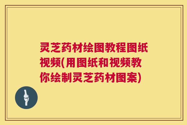 灵芝药材绘图教程图纸视频(用图纸和视频教你绘制灵芝药材图案) 第1张 灵芝药材绘图教程图纸视频(用图纸和视频教你绘制灵芝药材图案) 第1张