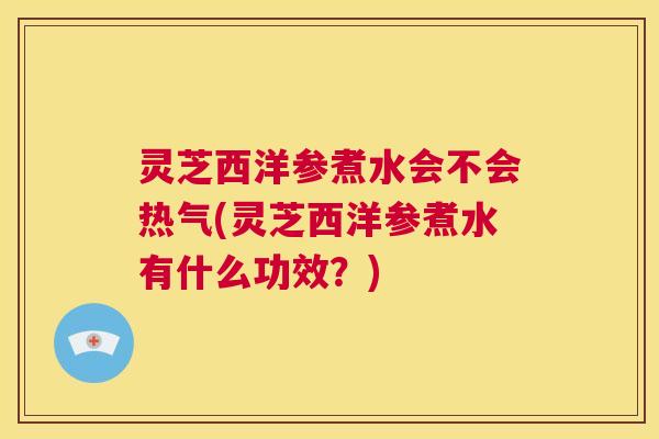 灵芝西洋参煮水会不会热气(灵芝西洋参煮水有什么功效?) 第1张 灵芝西洋参煮水会不会热气(灵芝西洋参煮水有什么功效?) 第1张