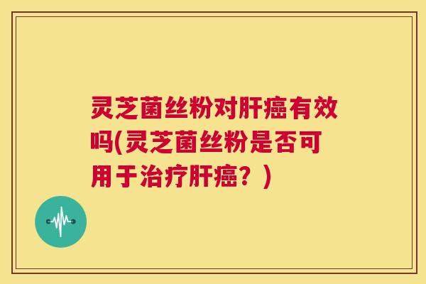 灵芝菌丝粉对肝癌有效吗(灵芝菌丝粉是否可用于治疗肝癌?) 第1张 灵芝菌丝粉对肝癌有效吗(灵芝菌丝粉是否可用于治疗肝癌?) 第1张