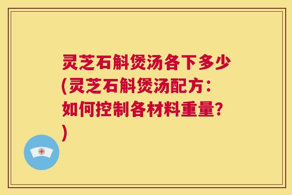 灵芝石斛煲汤各下多少(灵芝石斛煲汤配方:如何控制各材料重量?) 第1张 灵芝石斛煲汤各下多少(灵芝石斛煲汤配方:如何控制各材料重量?) 第1张