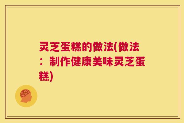 灵芝蛋糕的做法(做法:制作健康美味灵芝蛋糕) 第1张 灵芝蛋糕的做法(做法:制作健康美味灵芝蛋糕) 第1张