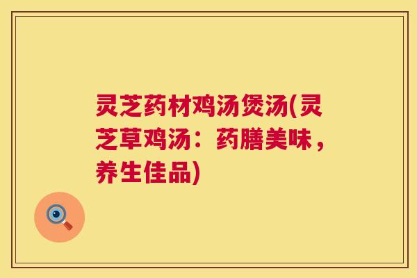 灵芝药材鸡汤煲汤(灵芝草鸡汤:药膳美味,养生佳品) 第1张 灵芝药材鸡汤煲汤(灵芝草鸡汤:药膳美味,养生佳品) 第1张