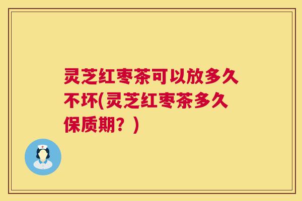 灵芝红枣茶可以放多久不坏(灵芝红枣茶多久保质期?) 第1张 灵芝红枣茶可以放多久不坏(灵芝红枣茶多久保质期?) 第1张