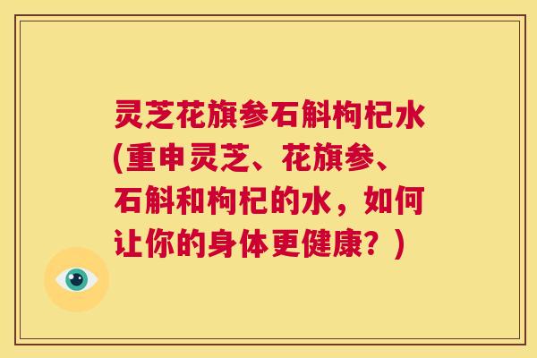 灵芝花旗参石斛枸杞水(重申灵芝、花旗参、石斛和枸杞的水,如何让你的身体更健康?) 第1张 灵芝花旗参石斛枸杞水(重申灵芝、花旗参、石斛和枸杞的水,如何让你的身体更健康?) 第1张