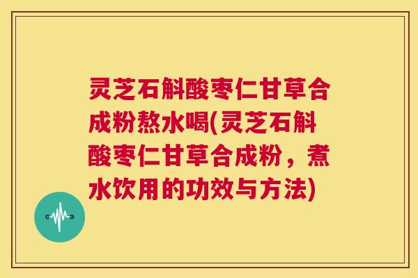 灵芝石斛酸枣仁甘草合成粉熬水喝(灵芝石斛酸枣仁甘草合成粉,煮水饮用的功效与方法) 第1张 灵芝石斛酸枣仁甘草合成粉熬水喝(灵芝石斛酸枣仁甘草合成粉,煮水饮用的功效与方法) 第1张