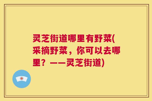 灵芝街道哪里有野菜(采摘野菜,你可以去哪里?——灵芝街道) 第1张 灵芝街道哪里有野菜(采摘野菜,你可以去哪里?——灵芝街道) 第1张