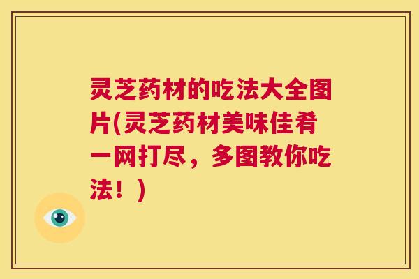灵芝药材的吃法大全图片(灵芝药材美味佳肴一网打尽,多图教你吃法!) 第1张 灵芝药材的吃法大全图片(灵芝药材美味佳肴一网打尽,多图教你吃法!) 第1张