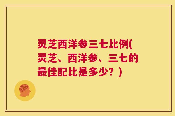 灵芝西洋参三七比例(灵芝、西洋参、三七的最佳配比是多少？)  第1张