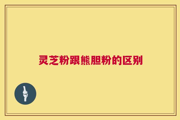 灵芝粉跟熊胆粉的区别  第1张
