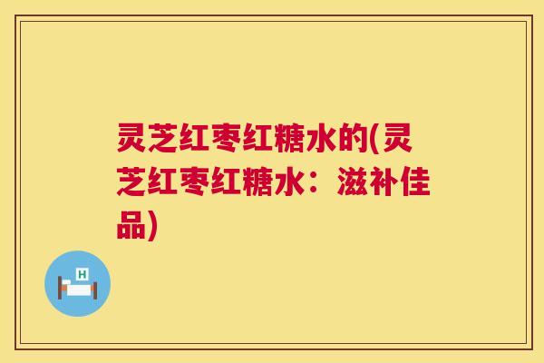 灵芝红枣红糖水的(灵芝红枣红糖水:滋补佳品) 第1张 灵芝红枣红糖水的(灵芝红枣红糖水:滋补佳品) 第1张