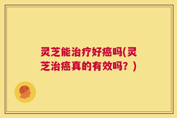 灵芝能治疗好癌吗(灵芝治癌真的有效吗?) 第1张 灵芝能治疗好癌吗(灵芝治癌真的有效吗?) 第1张