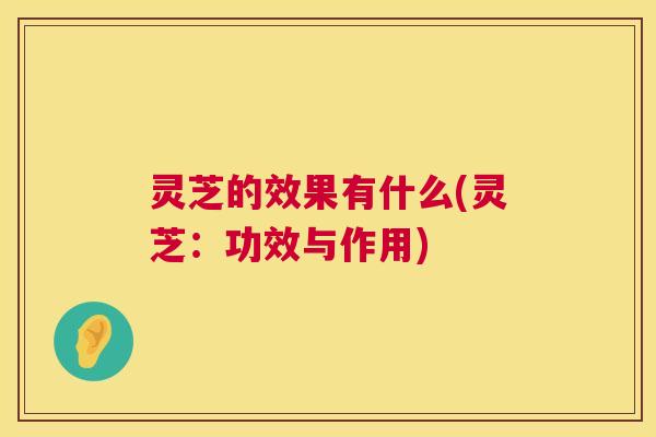 灵芝的效果有什么(灵芝:功效与作用) 第1张 灵芝的效果有什么(灵芝:功效与作用) 第1张