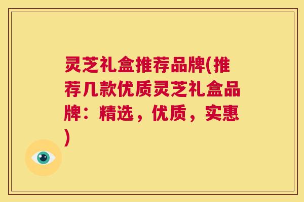 灵芝礼盒推荐品牌(推荐几款优质灵芝礼盒品牌:精选,优质,实惠) 第1张 灵芝礼盒推荐品牌(推荐几款优质灵芝礼盒品牌:精选,优质,实惠) 第1张