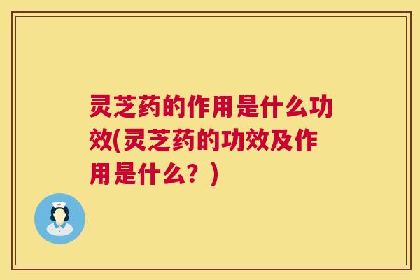 灵芝药的作用是什么功效(灵芝药的功效及作用是什么?) 第1张 灵芝药的作用是什么功效(灵芝药的功效及作用是什么?) 第1张