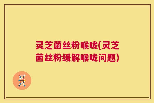 灵芝菌丝粉喉咙(灵芝菌丝粉缓解喉咙问题) 第1张 灵芝菌丝粉喉咙(灵芝菌丝粉缓解喉咙问题) 第1张