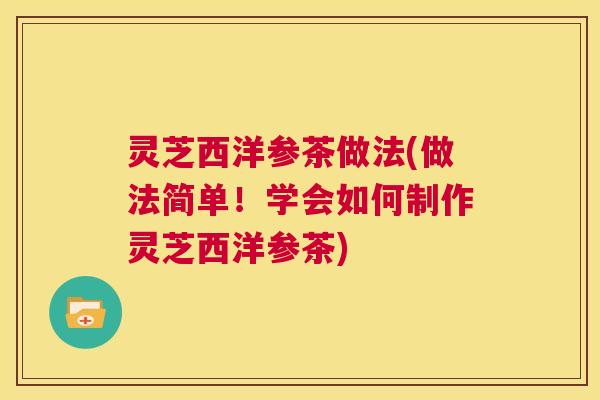 灵芝西洋参茶做法(做法简单!学会如何制作灵芝西洋参茶) 第1张 灵芝西洋参茶做法(做法简单!学会如何制作灵芝西洋参茶) 第1张