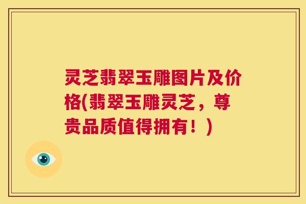 灵芝翡翠玉雕图片及价格(翡翠玉雕灵芝,尊贵品质值得拥有!) 第1张 灵芝翡翠玉雕图片及价格(翡翠玉雕灵芝,尊贵品质值得拥有!) 第1张