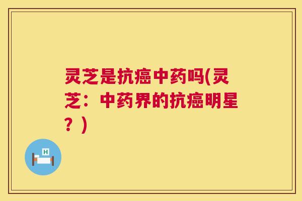 灵芝是抗癌中药吗(灵芝:中药界的抗癌明星?) 第1张 灵芝是抗癌中药吗(灵芝:中药界的抗癌明星?) 第1张
