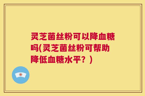 灵芝菌丝粉可以降血糖吗(灵芝菌丝粉可帮助降低血糖水平?) 第1张 灵芝菌丝粉可以降血糖吗(灵芝菌丝粉可帮助降低血糖水平?) 第1张