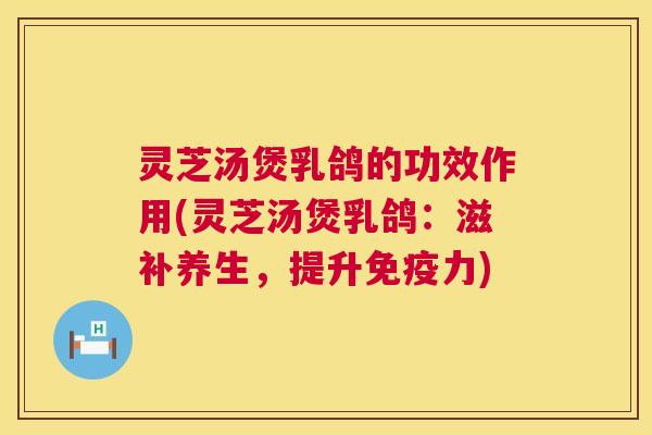 灵芝汤煲乳鸽的功效作用(灵芝汤煲乳鸽:滋补养生,提升免疫力) 第1张 灵芝汤煲乳鸽的功效作用(灵芝汤煲乳鸽:滋补养生,提升免疫力) 第1张