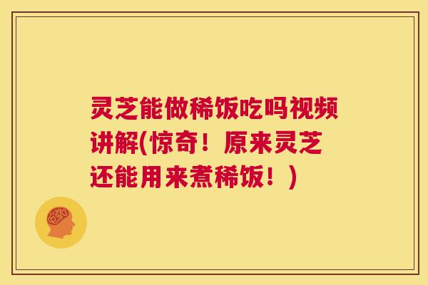 灵芝能做稀饭吃吗视频讲解(惊奇！原来灵芝还能用来煮稀饭！)  第1张