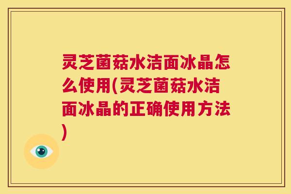 灵芝菌菇水洁面冰晶怎么使用(灵芝菌菇水洁面冰晶的正确使用方法) 第1张 灵芝菌菇水洁面冰晶怎么使用(灵芝菌菇水洁面冰晶的正确使用方法) 第1张
