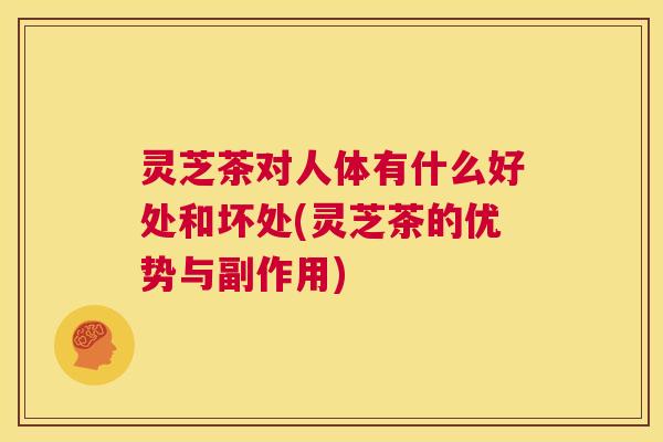 灵芝茶对人体有什么好处和坏处(灵芝茶的优势与副作用) 第1张 灵芝茶对人体有什么好处和坏处(灵芝茶的优势与副作用) 第1张