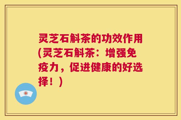 灵芝石斛茶的功效作用(灵芝石斛茶:增强免疫力,促进健康的好选择!) 第1张 灵芝石斛茶的功效作用(灵芝石斛茶:增强免疫力,促进健康的好选择!) 第1张