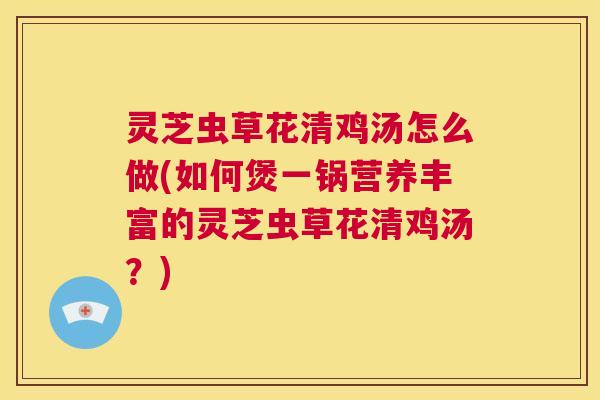 灵芝虫草花清鸡汤怎么做(如何煲一锅营养丰富的灵芝虫草花清鸡汤?) 第1张 灵芝虫草花清鸡汤怎么做(如何煲一锅营养丰富的灵芝虫草花清鸡汤?) 第1张