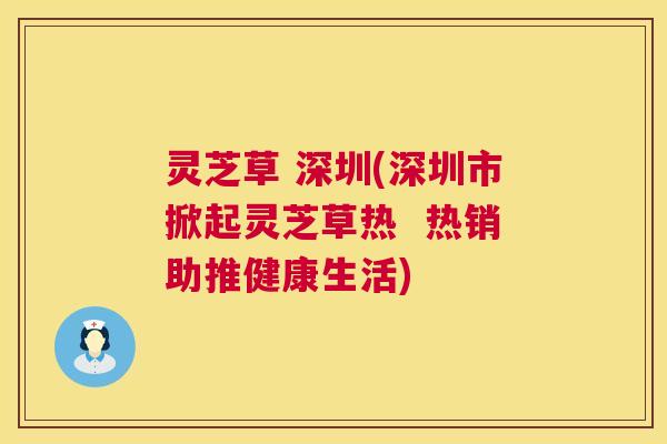 灵芝草 深圳(深圳市掀起灵芝草热 热销助推健康生活) 第1张 灵芝草 深圳(深圳市掀起灵芝草热 热销助推健康生活) 第1张