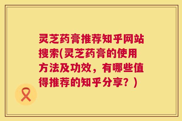 灵芝药膏推荐知乎网站搜索(灵芝药膏的使用方法及功效,有哪些值得推荐的知乎分享?) 第1张 灵芝药膏推荐知乎网站搜索(灵芝药膏的使用方法及功效,有哪些值得推荐的知乎分享?) 第1张