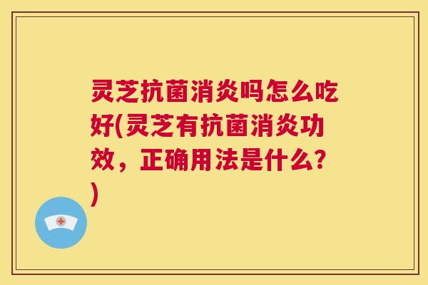 灵芝抗菌消炎吗怎么吃好(灵芝有抗菌消炎功效,正确用法是什么?) 第1张 灵芝抗菌消炎吗怎么吃好(灵芝有抗菌消炎功效,正确用法是什么?) 第1张