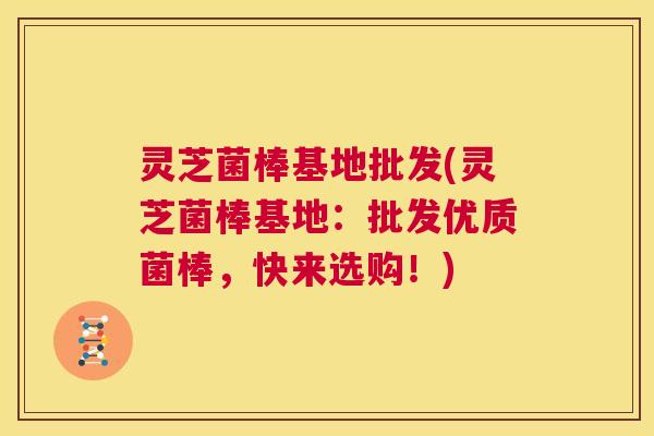 灵芝菌棒基地批发(灵芝菌棒基地:批发优质菌棒,快来选购!) 第1张 灵芝菌棒基地批发(灵芝菌棒基地:批发优质菌棒,快来选购!) 第1张
