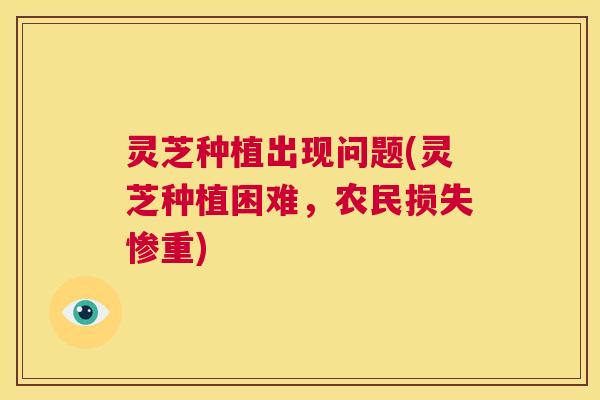 灵芝种植出现问题(灵芝种植困难,农民损失惨重) 第1张 灵芝种植出现问题(灵芝种植困难,农民损失惨重) 第1张