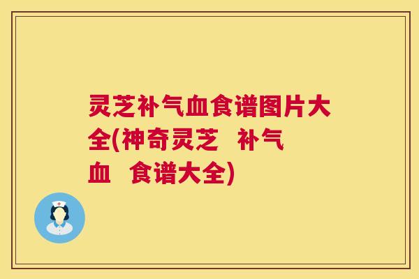 灵芝补气血食谱图片大全(神奇灵芝 补气血 食谱大全) 第1张 灵芝补气血食谱图片大全(神奇灵芝 补气血 食谱大全) 第1张