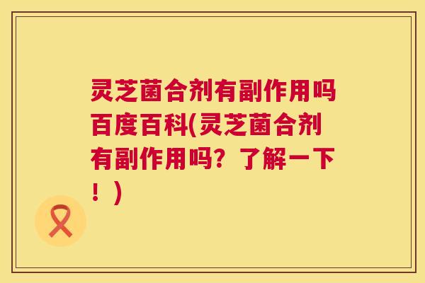 灵芝菌合剂有副作用吗百度百科(灵芝菌合剂有副作用吗?了解一下!) 第1张 灵芝菌合剂有副作用吗百度百科(灵芝菌合剂有副作用吗?了解一下!) 第1张