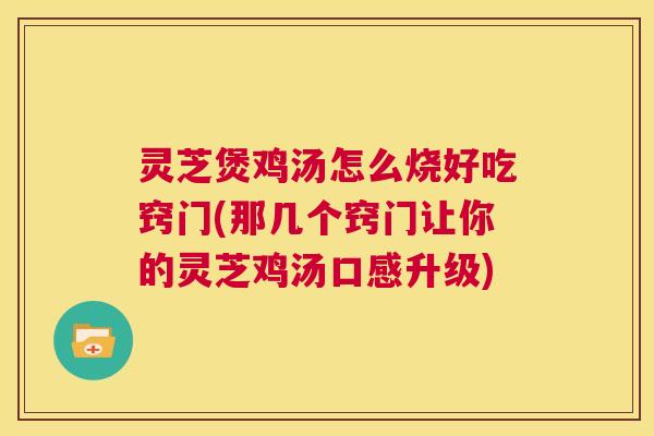 灵芝煲鸡汤怎么烧好吃窍门(那几个窍门让你的灵芝鸡汤口感升级) 第1张 灵芝煲鸡汤怎么烧好吃窍门(那几个窍门让你的灵芝鸡汤口感升级) 第1张