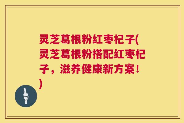 灵芝葛根粉红枣杞子(灵芝葛根粉搭配红枣杞子,滋养健康新方案!) 第1张 灵芝葛根粉红枣杞子(灵芝葛根粉搭配红枣杞子,滋养健康新方案!) 第1张