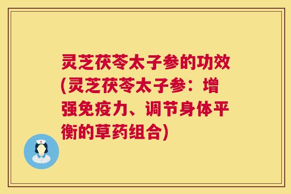 灵芝茯苓太子参的功效(灵芝茯苓太子参:增强免疫力、调节身体平衡的草药组合) 第1张 灵芝茯苓太子参的功效(灵芝茯苓太子参:增强免疫力、调节身体平衡的草药组合) 第1张