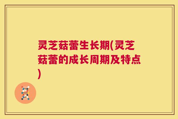 灵芝菇蕾生长期(灵芝菇蕾的成长周期及特点) 第1张 灵芝菇蕾生长期(灵芝菇蕾的成长周期及特点) 第1张
