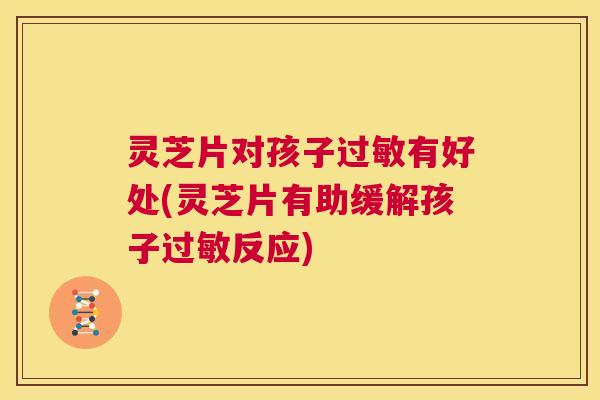灵芝片对孩子过敏有好处(灵芝片有助缓解孩子过敏反应) 第1张 灵芝片对孩子过敏有好处(灵芝片有助缓解孩子过敏反应) 第1张