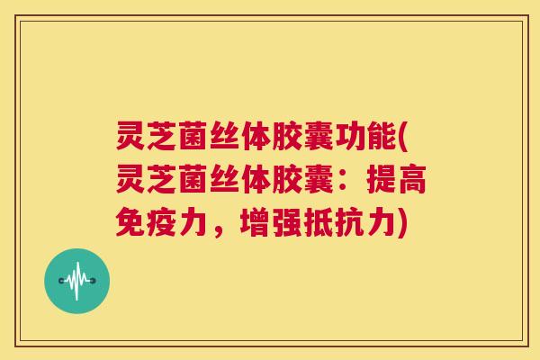 灵芝菌丝体胶囊功能(灵芝菌丝体胶囊：提高免疫力，增强抵抗力)  第1张