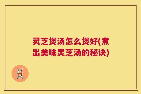 灵芝煲汤怎么煲好(煮出美味灵芝汤的秘诀) 第1张 灵芝煲汤怎么煲好(煮出美味灵芝汤的秘诀) 第1张